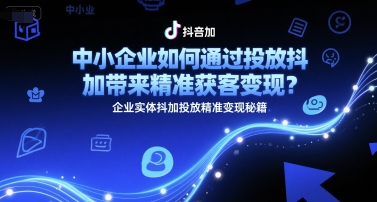 中小企业如何通过投放抖加带来精准获客变现？企业实体抖加投放精准变现秘籍-92资源网