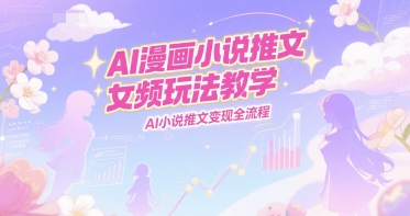 AI漫画小说推文女频玩法教学，AI小说推文变现全流程-92资源网