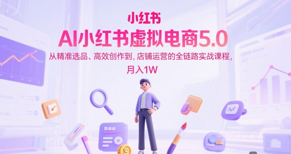 AI小红书虚拟电商5.0，从精准选品、高效创作到，店铺运营的全链路实战课程，月入1W-92资源网