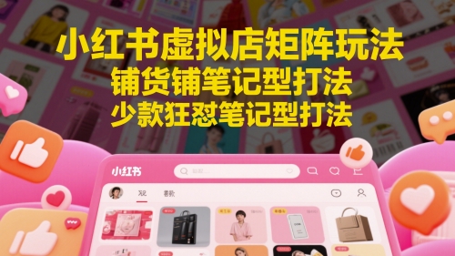 小红书虚拟店矩阵玩法，铺货铺笔记型打法，少款狂怼笔记型打法（更新）-92资源网