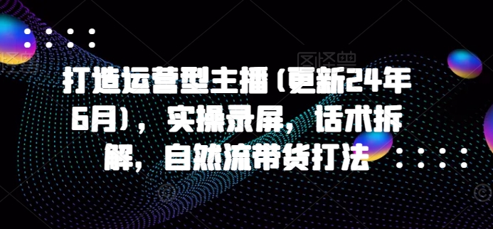 打造运营型主播(更新25年6月)，实操录屏，话术拆解，自然流带货打法-92资源网
