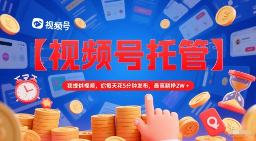 【视频号托管 】我提供视频，你每天花5分钟发布，最高躺挣2W+【揭秘】-92资源网