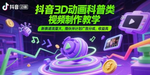 抖音3D动画科普类视频制作教学，新赛道流量大，撸伙伴计划广告分成，收益高-92资源网