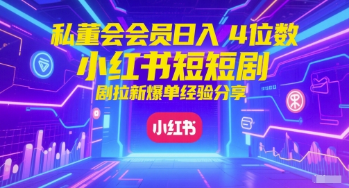 私董会会员日入4位数小红书红果短剧拉新爆单经验分享-92资源网