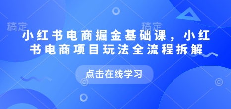 小红书电商掘金课，小红书电商项目玩法全流程拆解（更新5月）-92资源网