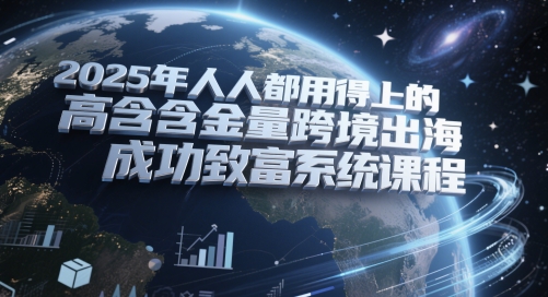 2025年人人都用得上的高含金量跨境出海成功致富系统课程-92资源网