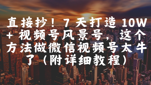 直接抄！7 天打造 10W + 视频号风景号，这个方法做微信视频号太牛了(附详细教程)-92资源网