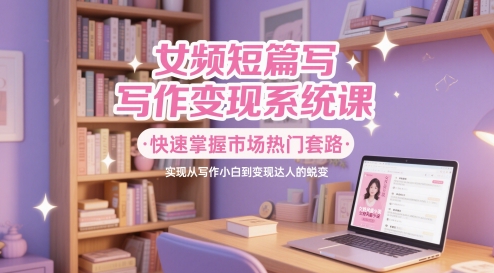 女频短篇写作变现系统课，快速掌握市场热门套路，实现从写作小白到变现达人的蜕变-92资源网
