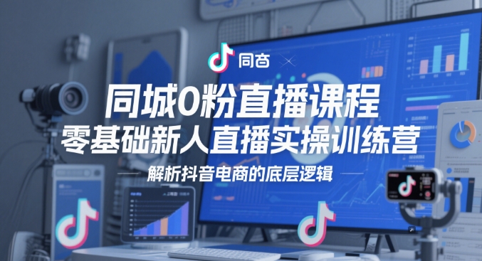 同城0粉直播课程，零基础新人直播实操训练营，解析抖音电商的底层逻辑-92资源网