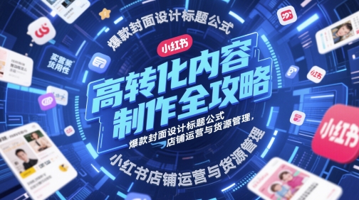 高转化内容制作全攻略，爆款封面设计标题公式，小红书店铺运营与货源管理-92资源网