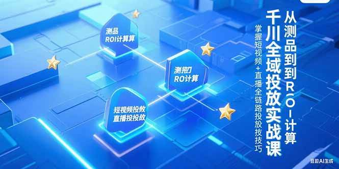（15256期）千川全域投放实战课，从测品到ROI计算，掌握短视频+直播全链路投放技巧-92资源网