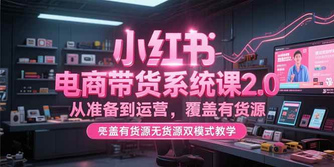 （15258期）小红书电商带货系统课2.0，从准备到运营，覆盖有货源无货源双模式教学-92资源网