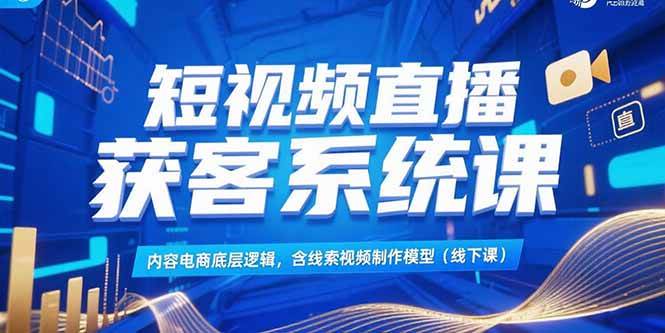 （15282期）短视频直播获客系统课，内容电商底层逻辑，含线索视频制作模型(线下课)-92资源网