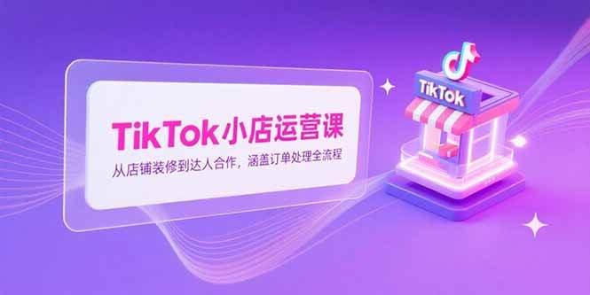 （15290期）TikTok小店运营课，从店铺装修到达人合作，涵盖订单处理全流程-92资源网