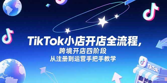 （15285期）TikTok小店开店全流程，跨境开店四阶段，从注册到运营手把手教学-92资源网