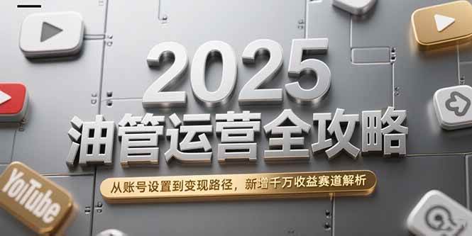 （15232期）2025油管运营全攻略，从账号设置到变现路径，新增千万收益赛道解析-92资源网