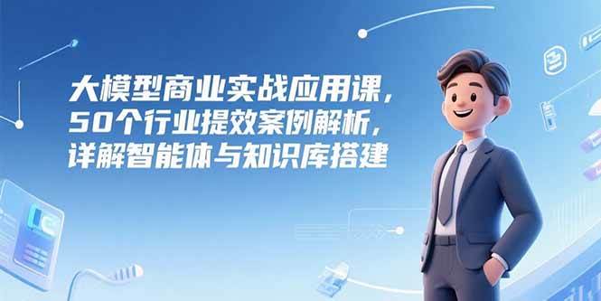 （15274期）大模型商业实战应用课，50个行业提效案例解析，详解智能体与知识库搭建-92资源网