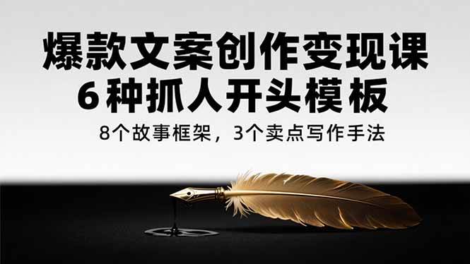 （15308期）爆款文案创作变现课，6种抓人开头模板，8个故事框架，3个卖点写作手法-92资源网