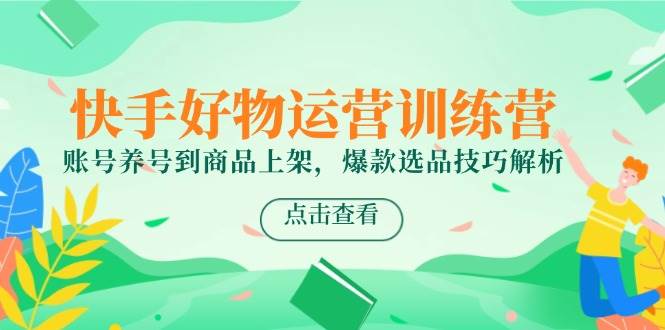 （14950期）快手好物运营训练营，账号养号到商品上架，爆款选品技巧解析-92资源网