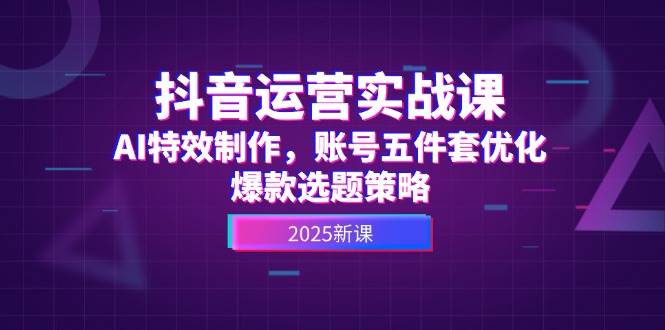 （14918期）抖音运营实战课，AI特效制作，账号五件套优化，爆款选题策略-92资源网