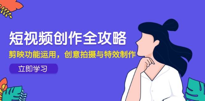 （14883期）短视频创作全攻略，剪映功能运用，创意拍摄与特效制作-92资源网