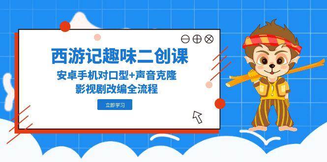 （14876期）西游记趣味二创课，安卓手机对口型+声音克隆，影视剧改编全流程-92资源网