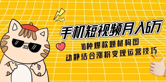 （14791期）手机短视频月入6万，10种爆款题材构图，动静结合涨粉变现运营技巧-92资源网