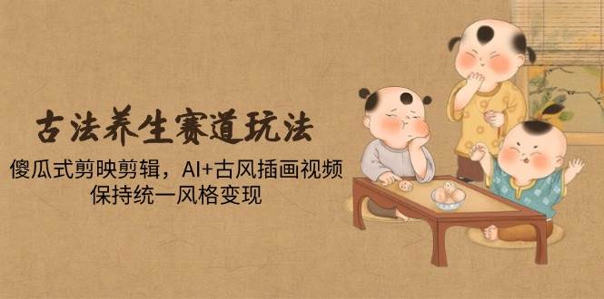 （14765期）古法养生赛道玩法，傻瓜式剪映剪辑，AI+古风插画视频，保持统一风格变现-92资源网