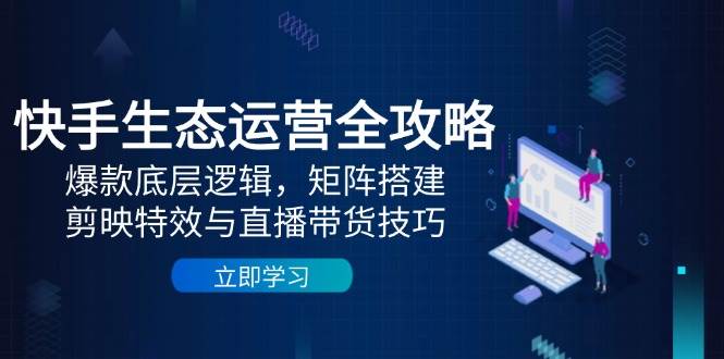 （14728期）快手生态运营全攻略：爆款底层逻辑，矩阵搭建，剪映特效与直播带货技巧-92资源网