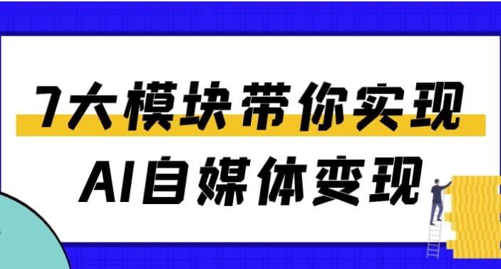 7大模块带你实现AI自媒体变现-副业项目资源网