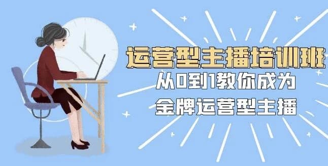 运营型主播培训班：从0到1教你成为金牌运营型主播-副业项目资源网