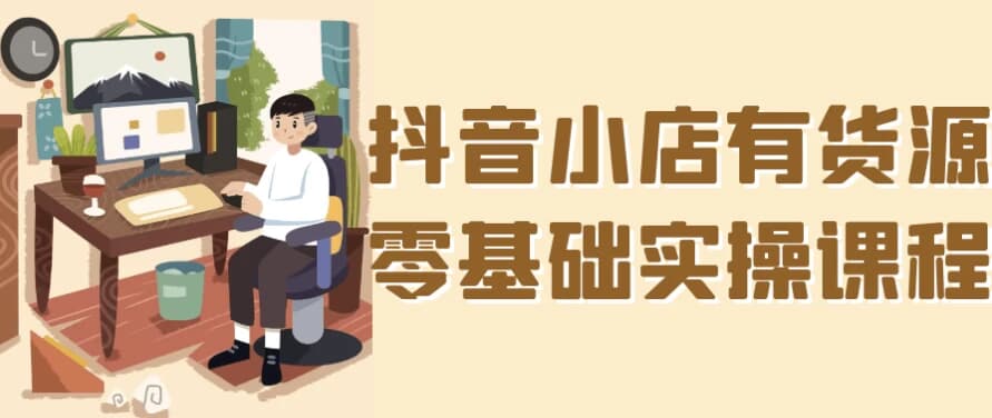 抖音小店有货源零基础实操课程-副业项目资源网