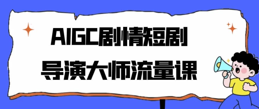 AIGC剧情短剧导演大师流量课-副业项目资源网