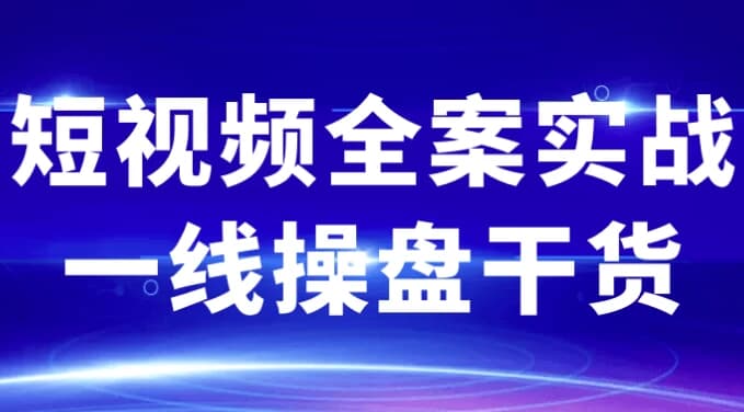 短视频全案实战一线操盘干货-副业项目资源网
