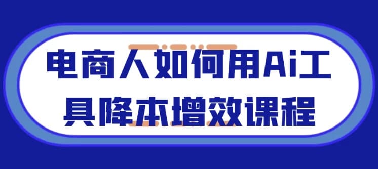 电商人如何用Ai工具降本增效课程-副业项目资源网