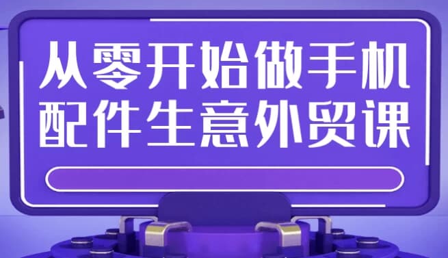 从零开始做手机配件生意外贸课-副业项目资源网