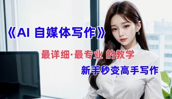 全网最全最细最专业的“AI自媒体写作”教学，新手小白秒变写作高手-副业项目资源网