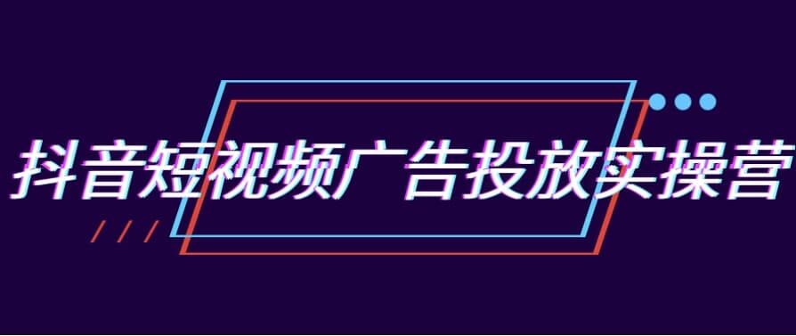 抖音短视频广告投放实操营-副业项目资源网
