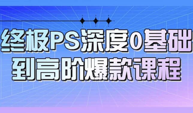 终极PS深度0基础到高阶爆款课程-副业项目资源网