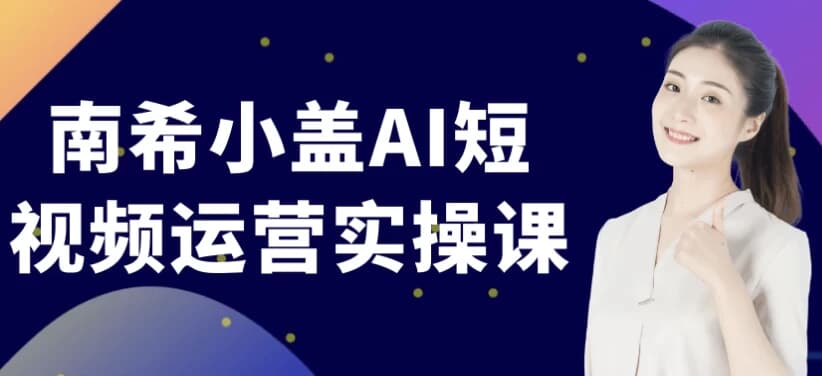南希小盖AI短视频运营实操课-副业项目资源网