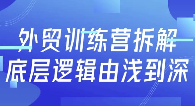 外贸训练营拆解底层逻辑由浅到深-副业项目资源网