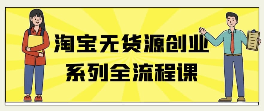 淘宝无货源创业系列全流程课-副业项目资源网
