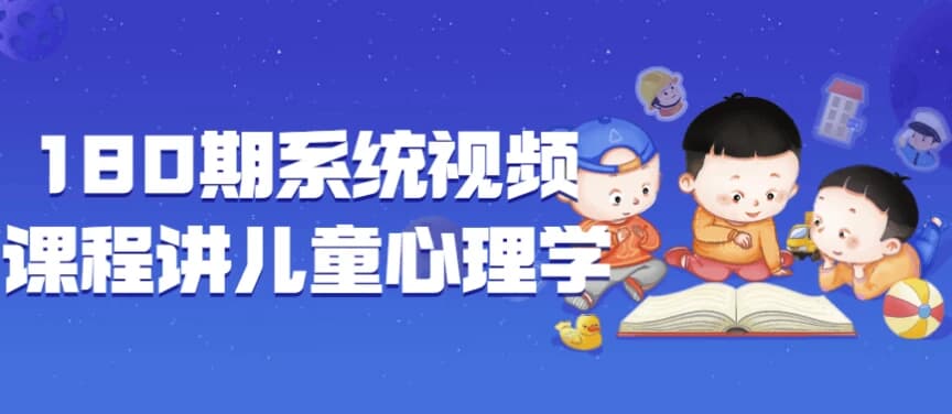 180期系统视频课程讲儿童心理学-副业项目资源网