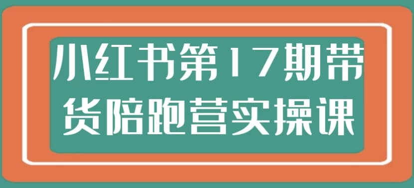 小红书第17期带货陪跑营实操课-副业项目资源网