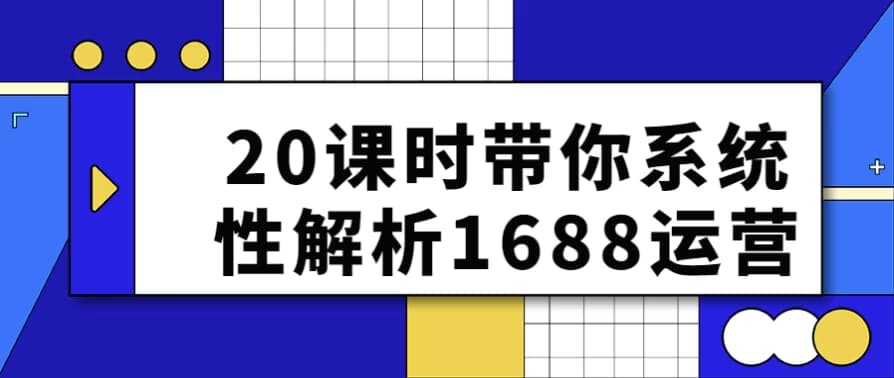 20课时带你系统性解析1688运营-副业项目资源网