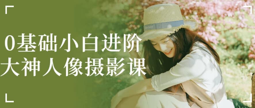 0基础小白进阶大神人像摄影课-副业项目资源网