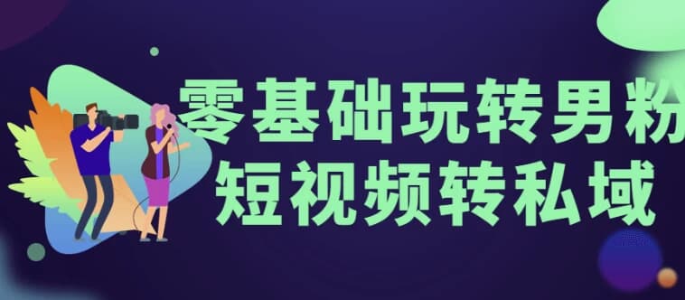 零基础玩转男粉短视频转私域-副业项目资源网