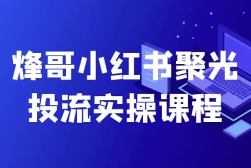 烽哥小红书聚光投流实操课程-副业项目资源网