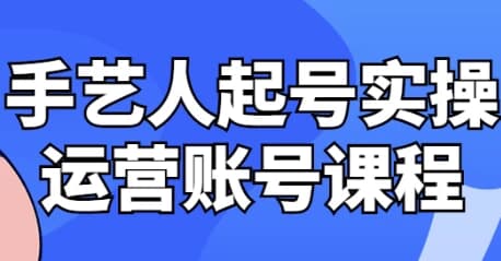 手艺人起号实操运营账号课程-副业项目资源网