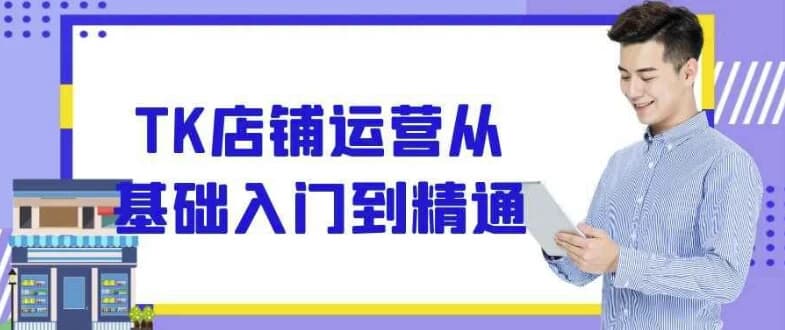 TK店铺运营从基础入门到精通-副业项目资源网